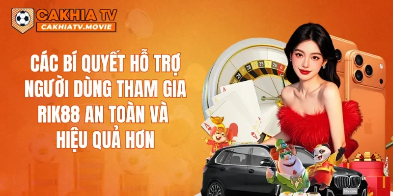 Các bí quyết hỗ trợ người dùng tham gia RIK88 an toàn và hiệu quả hơn