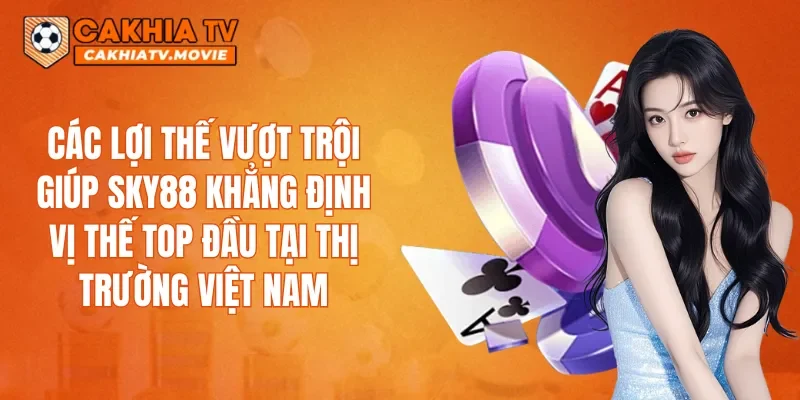 Các lợi thế vượt trội giúp SKY88 khẳng định vị thế top đầu tại thị trường Việt Nam