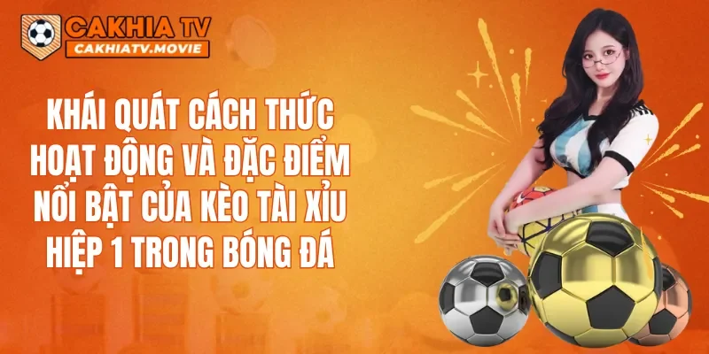 Khái quát cách thức hoạt động và đặc điểm nổi bật của kèo Tài xỉu hiệp 1 trong bóng đá