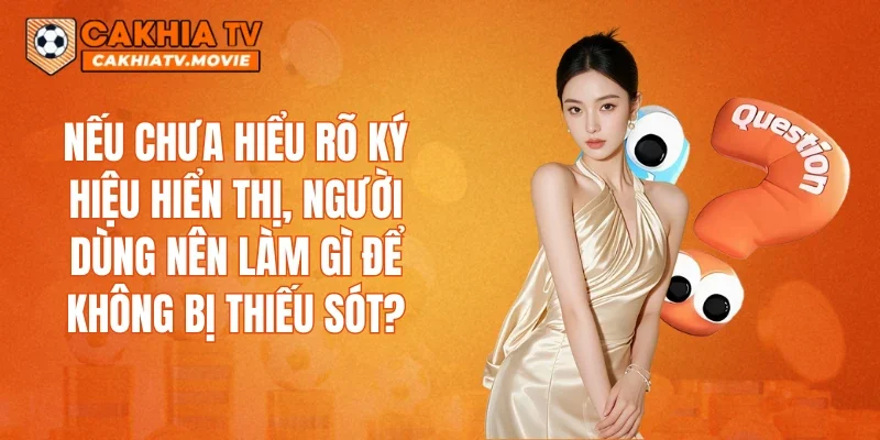 Nếu chưa hiểu rõ ký hiệu hiển thị, người dùng nên làm gì để không bị thiếu sót?